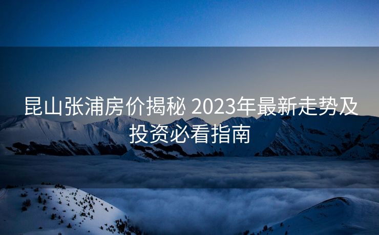 昆山张浦房价揭秘 2023年最新走势及投资必看指南