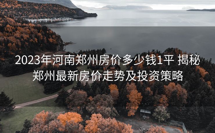 2023年河南郑州房价多少钱1平 揭秘郑州最新房价走势及投资策略