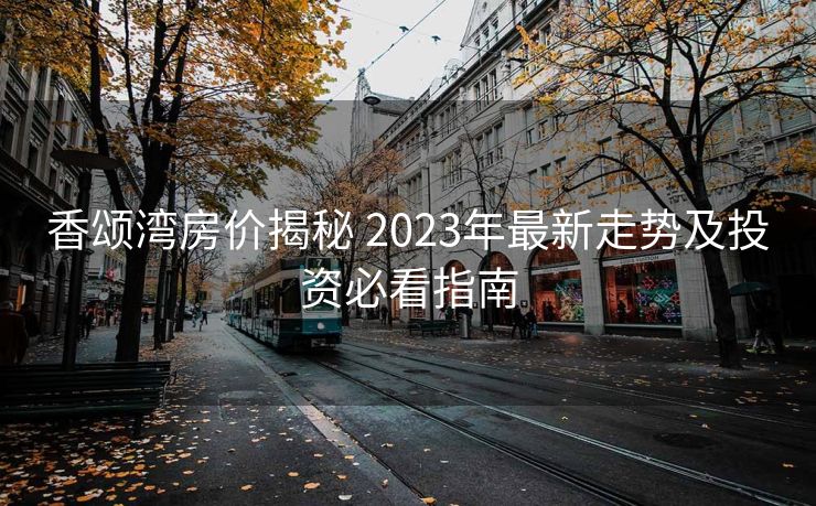香颂湾房价揭秘 2023年最新走势及投资必看指南