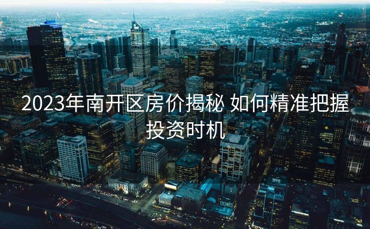 2023年南开区房价揭秘 如何精准把握投资时机