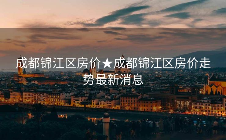成都锦江区房价★成都锦江区房价走势最新消息
