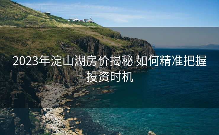 2023年淀山湖房价揭秘 如何精准把握投资时机