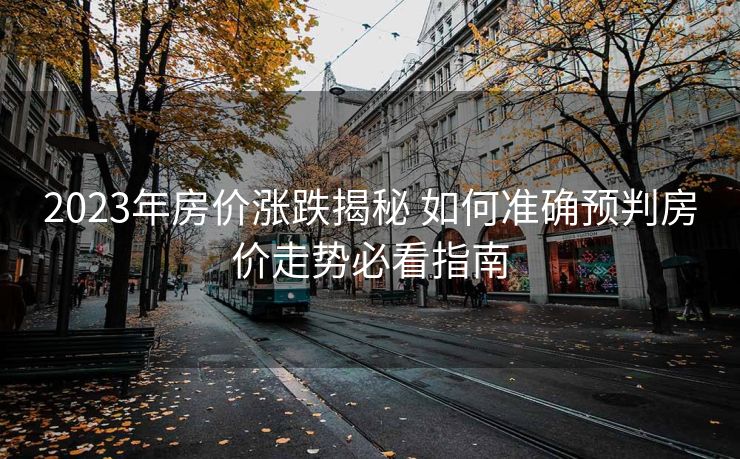 2023年房价涨跌揭秘 如何准确预判房价走势必看指南