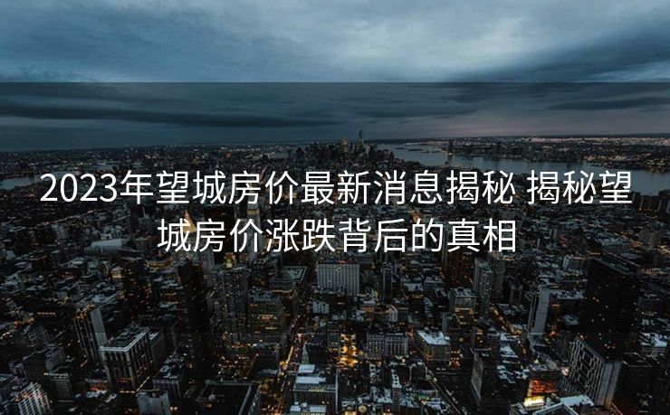 2023年望城房价最新消息揭秘 揭秘望城房价涨跌背后的真相