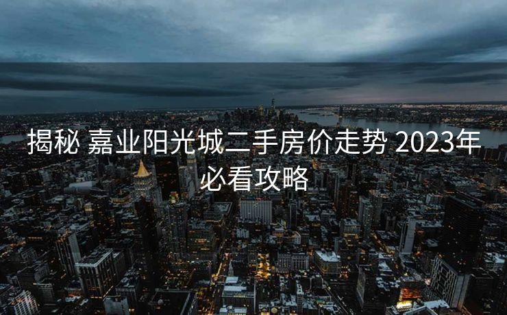 揭秘 嘉业阳光城二手房价走势 2023年必看攻略 揭秘 嘉业阳光城二手房价走势 2023年必看攻略