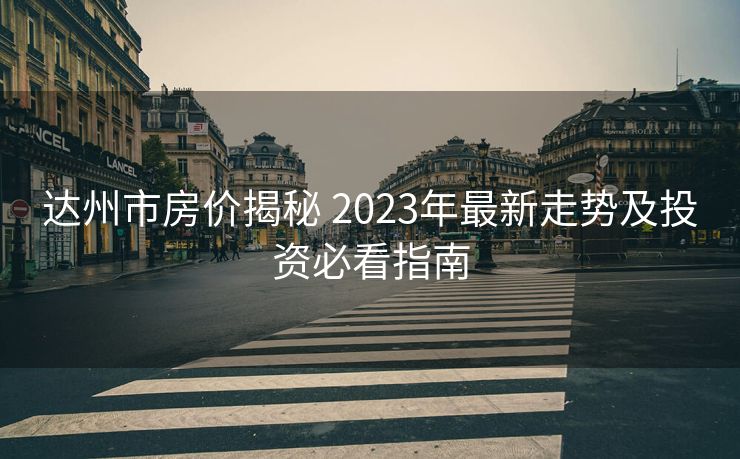 达州市房价揭秘 2023年最新走势及投资必看指南