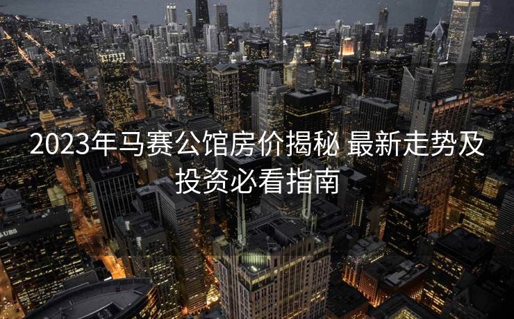 2023年马赛公馆房价揭秘 最新走势及投资必看指南
