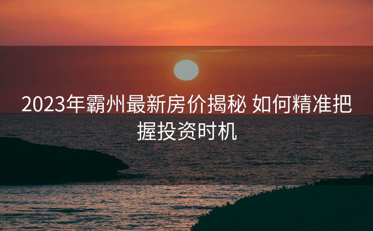 2023年霸州最新房价揭秘 如何精准把握投资时机