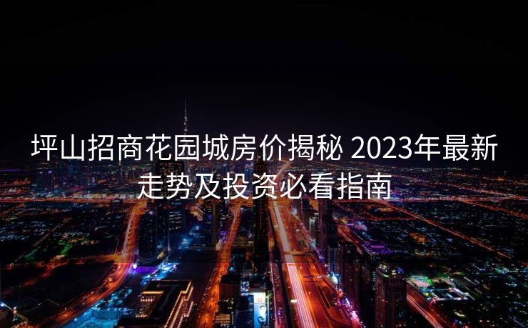 坪山招商花园城房价揭秘 2023年最新走势及投资必看指南