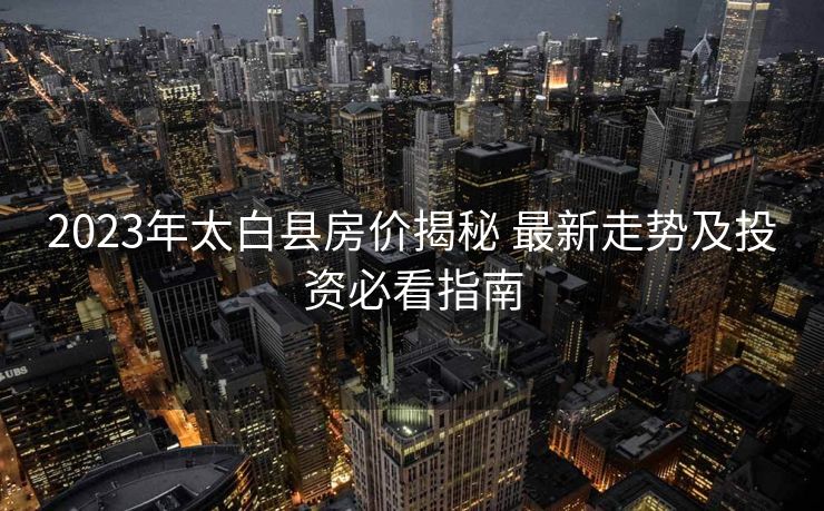 2023年太白县房价揭秘 最新走势及投资必看指南