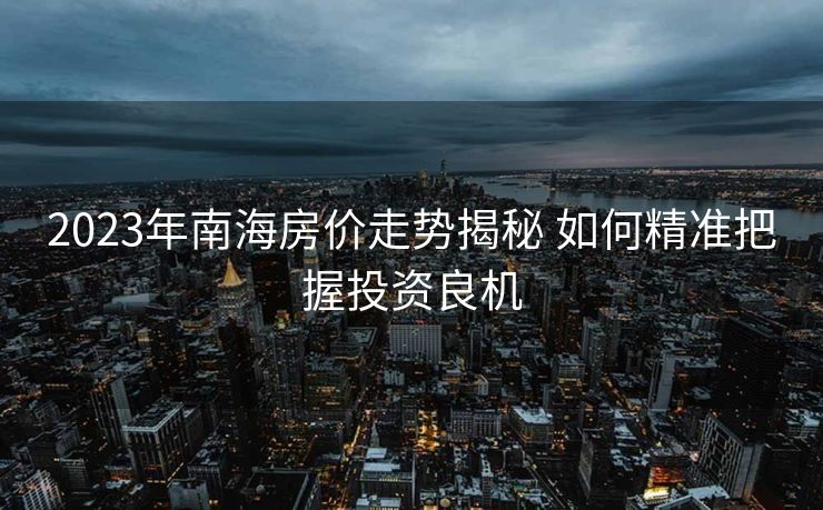 2023年南海房价走势揭秘 如何精准把握投资良机