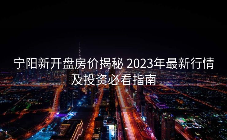 宁阳新开盘房价揭秘 2023年最新行情及投资必看指南
