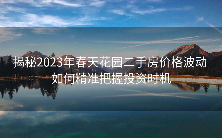揭秘2023年春天花园二手房价格波动 如何精准把握投资时机