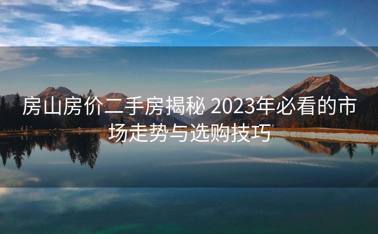 房山房价二手房揭秘 2023年必看的市场走势与选购技巧