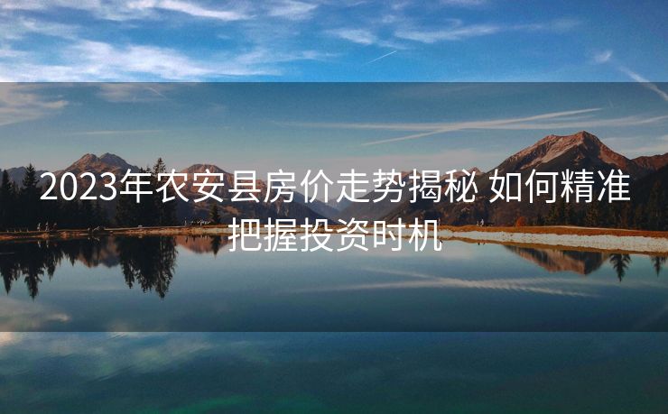 2023年农安县房价走势揭秘 如何精准把握投资时机