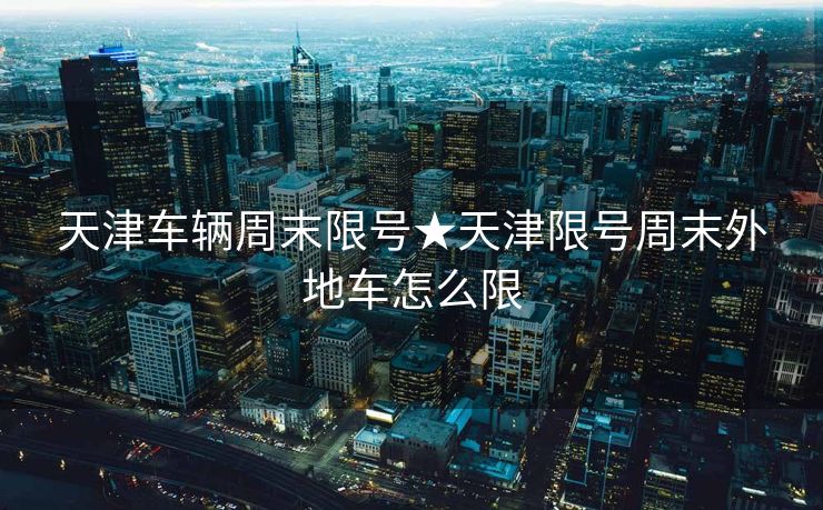 天津车辆周末限号★天津限号周末外地车怎么限