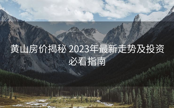 黄山房价揭秘 2023年最新走势及投资必看指南