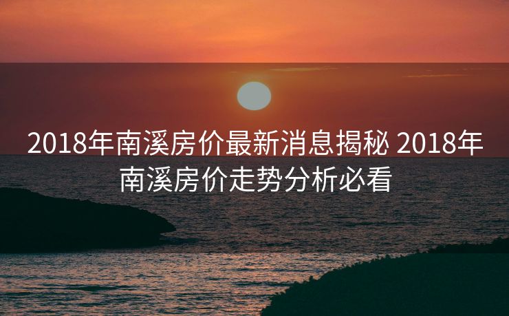 2018年南溪房价最新消息揭秘 2018年南溪房价走势分析必看