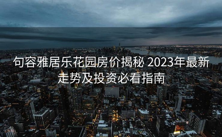 句容雅居乐花园房价揭秘 2023年最新走势及投资必看指南