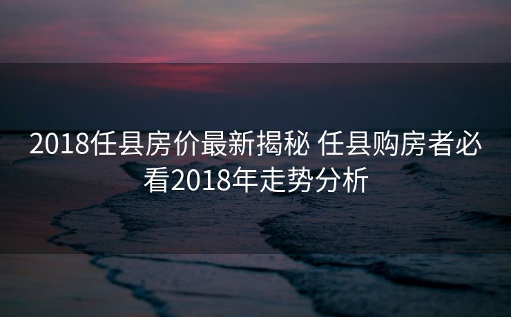 2018任县房价最新揭秘 任县购房者必看2018年走势分析