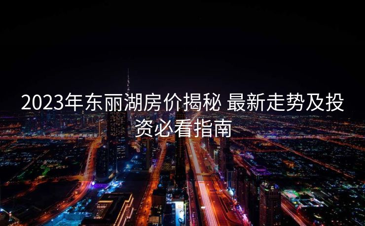 2023年东丽湖房价揭秘 最新走势及投资必看指南