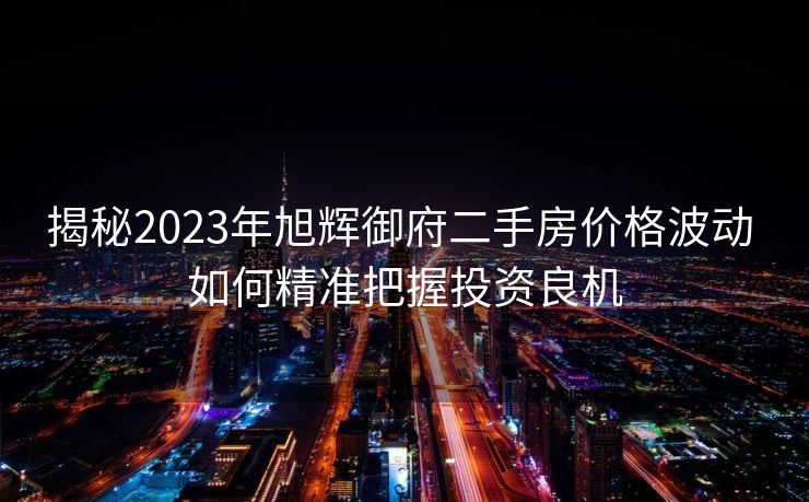 揭秘2023年旭辉御府二手房价格波动 如何精准把握投资良机