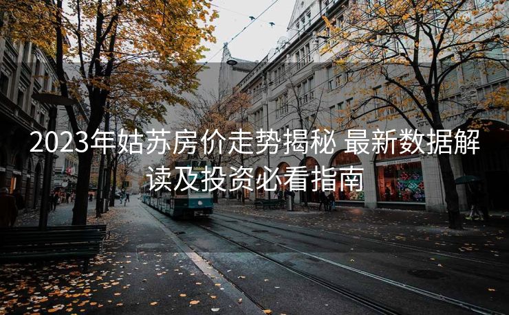2023年姑苏房价走势揭秘 最新数据解读及投资必看指南