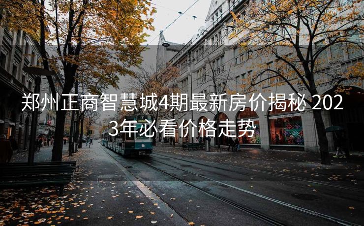 郑州正商智慧城4期最新房价揭秘 2023年必看价格走势