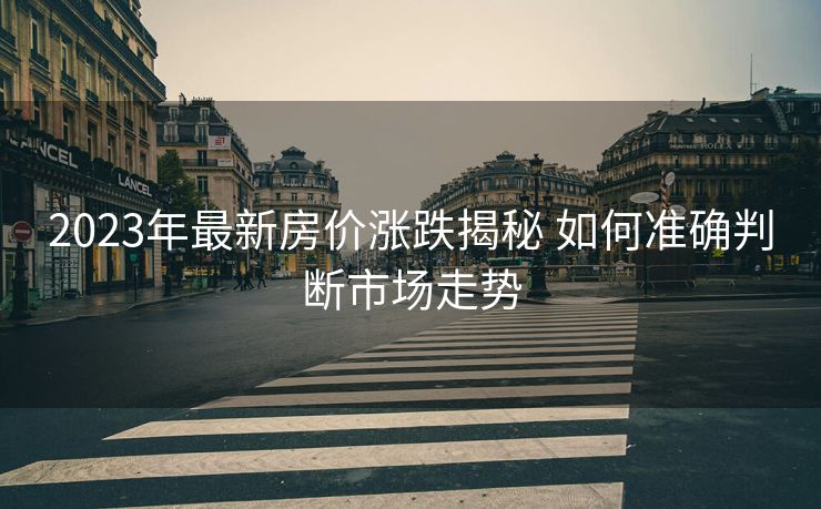 2023年最新房价涨跌揭秘 如何准确判断市场走势