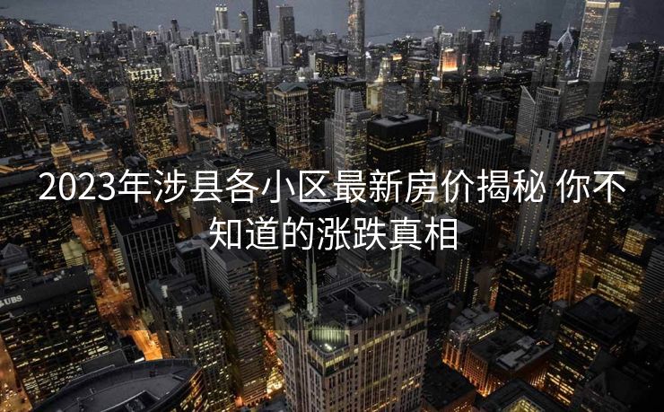 2023年涉县各小区最新房价揭秘 你不知道的涨跌真相