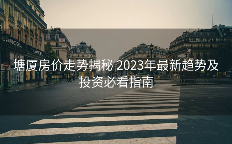塘厦房价走势揭秘 2023年最新趋势及投资必看指南