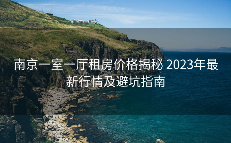 南京一室一厅租房价格揭秘 2023年最新行情及避坑指南