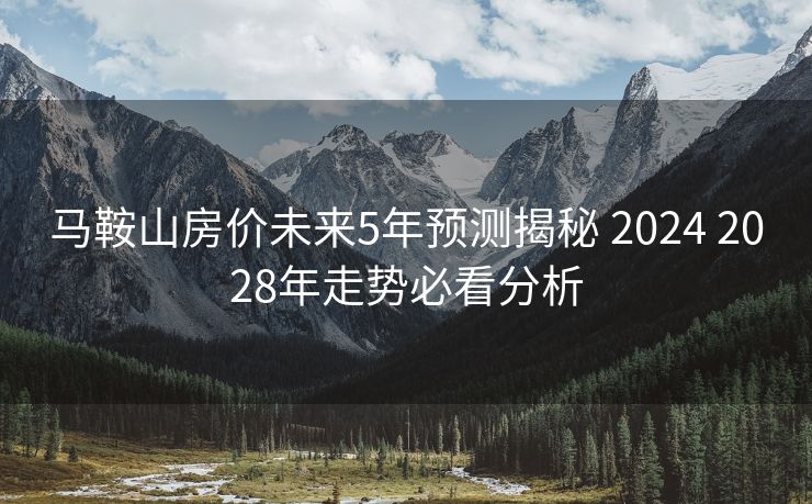 马鞍山房价未来5年预测揭秘 2024 2028年走势必看分析