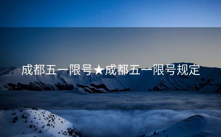 成都五一限号★成都五一限号规定