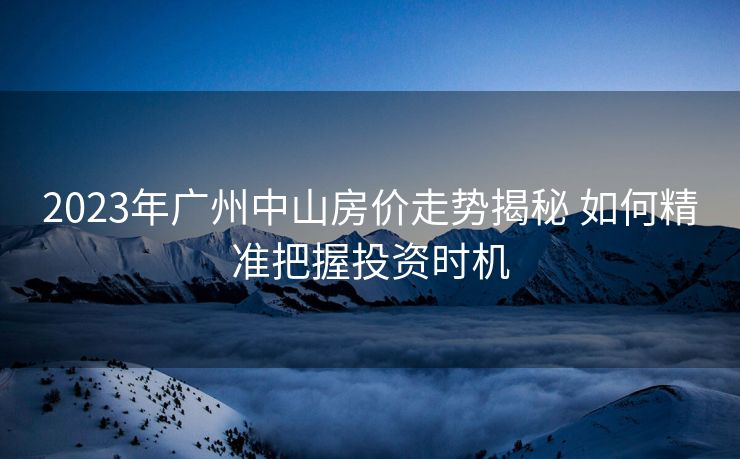2023年广州中山房价走势揭秘 如何精准把握投资时机
