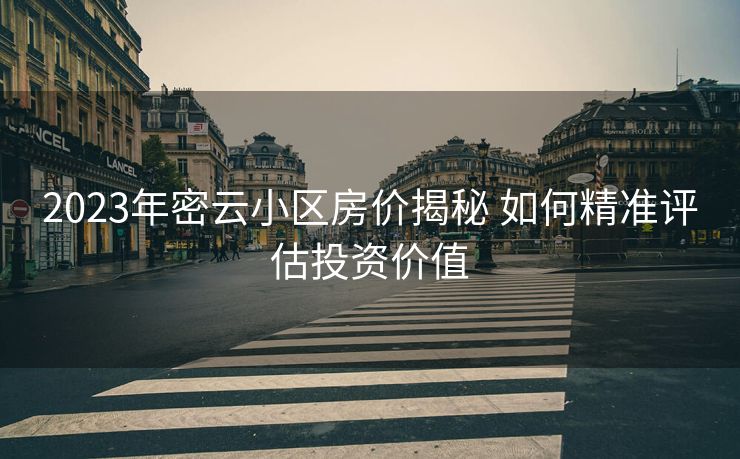 2023年密云小区房价揭秘 如何精准评估投资价值