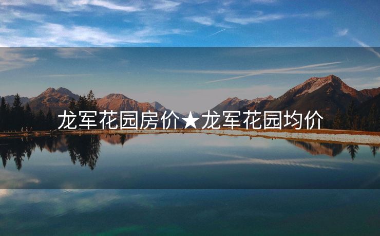 龙军花园房价★龙军花园均价