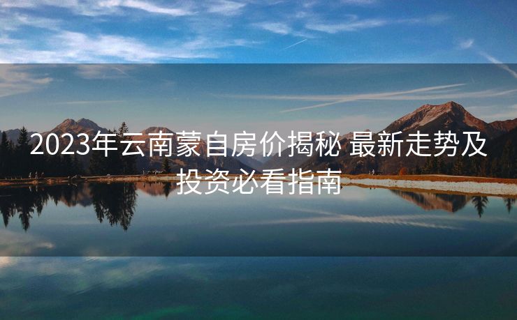 2023年云南蒙自房价揭秘 最新走势及投资必看指南
