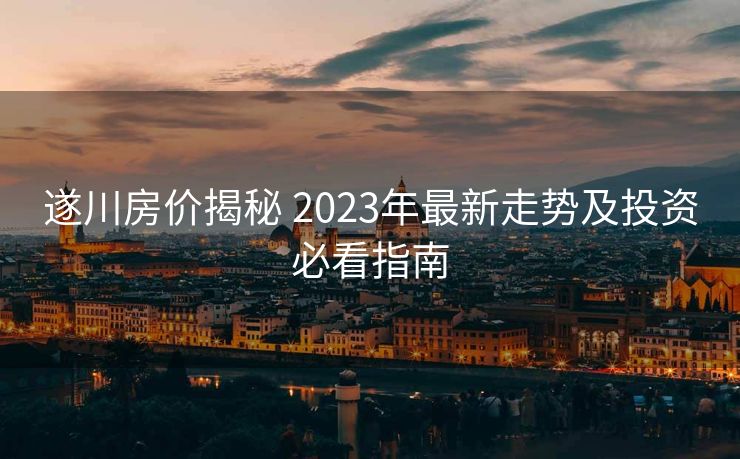 遂川房价揭秘 2023年最新走势及投资必看指南
