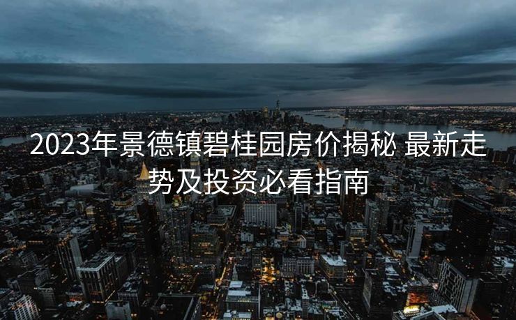 2023年景德镇碧桂园房价揭秘 最新走势及投资必看指南