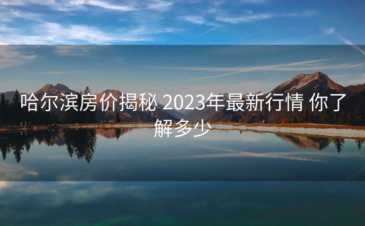 哈尔滨房价揭秘 2023年最新行情 你了解多少