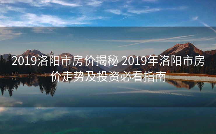 2019洛阳市房价揭秘 2019年洛阳市房价走势及投资必看指南
