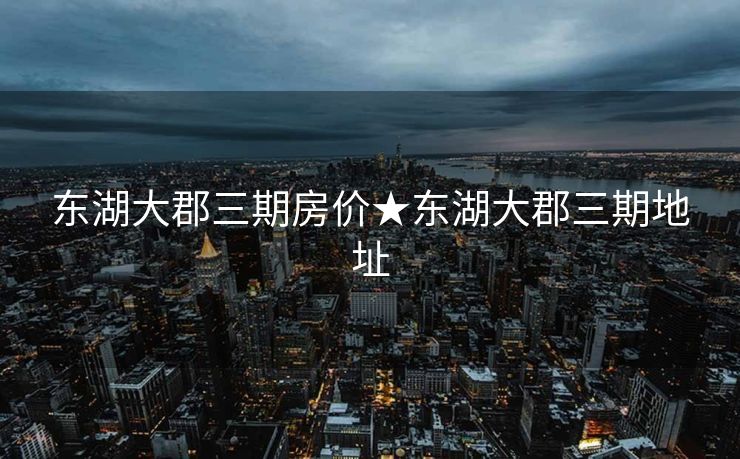 东湖大郡三期房价★东湖大郡三期地址