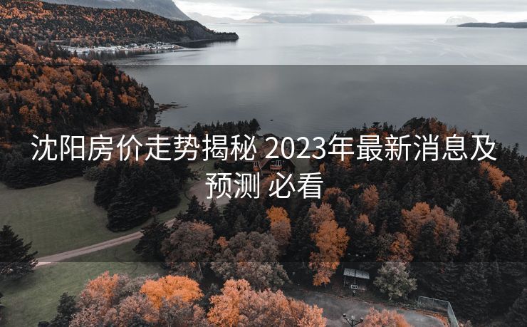 沈阳房价走势揭秘 2023年最新消息及预测 必看