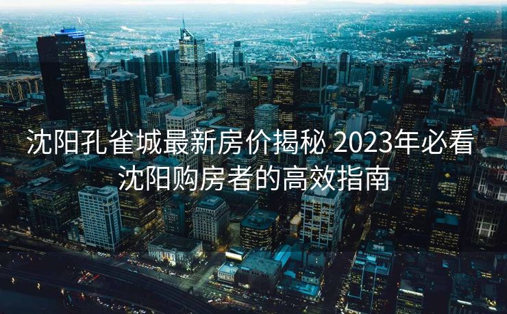 沈阳孔雀城最新房价揭秘 2023年必看 沈阳购房者的高效指南