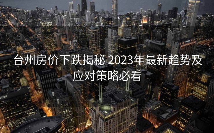 台州房价下跌揭秘 2023年最新趋势及应对策略必看