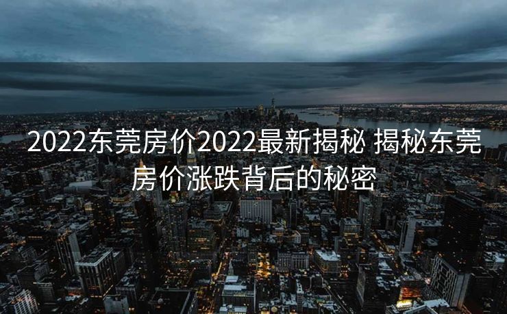 2022东莞房价2022最新揭秘 揭秘东莞房价涨跌背后的秘密