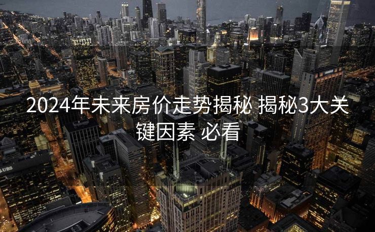 2024年未来房价走势揭秘 揭秘3大关键因素 必看