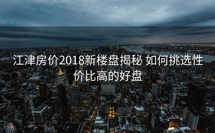 江津房价2018新楼盘揭秘 如何挑选性价比高的好盘