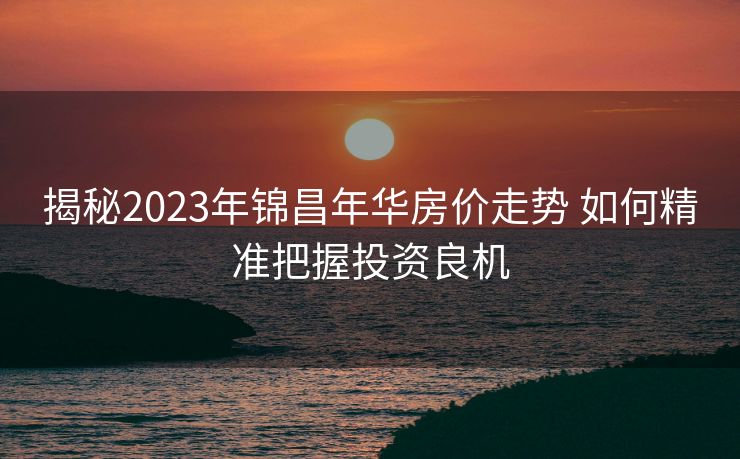 揭秘2023年锦昌年华房价走势 如何精准把握投资良机